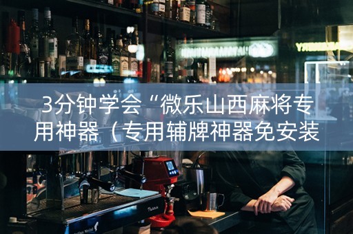 3分钟学会“微乐山西麻将专用神器（专用辅牌神器免安装）