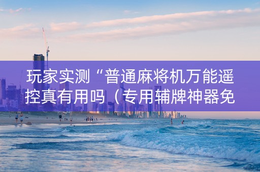 玩家实测“普通麻将机万能遥控真有用吗（专用辅牌神器免安装）