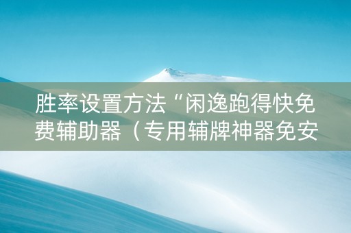 胜率设置方法“闲逸跑得快免费辅助器（专用辅牌神器免安装）