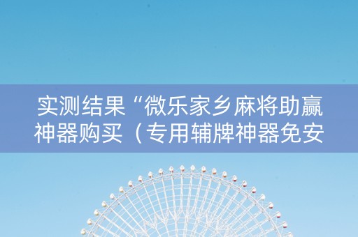 实测结果“微乐家乡麻将助赢神器购买（专用辅牌神器免安装）