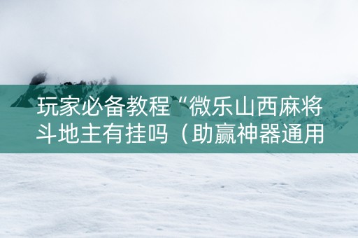 玩家必备教程“微乐山西麻将斗地主有挂吗（助赢神器通用版）