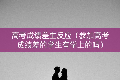 高考成绩差生反应（参加高考成绩差的学生有学上的吗）