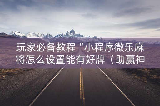 玩家必备教程“小程序微乐麻将怎么设置能有好牌（助赢神器通用版）