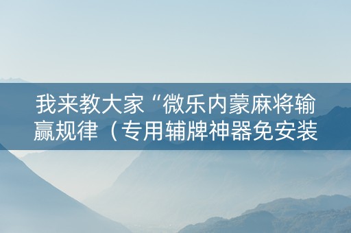 我来教大家“微乐内蒙麻将输赢规律（专用辅牌神器免安装）