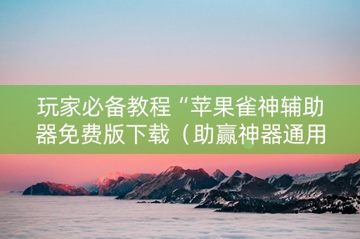 玩家必备教程“苹果雀神辅助器免费版下载（助赢神器通用版）