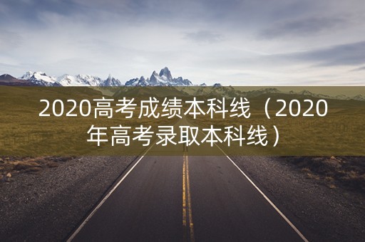 2020高考成绩本科线（2020年高考录取本科线）