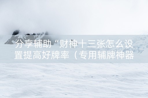分享辅助“财神十三张怎么设置提高好牌率（专用辅牌神器免安装）