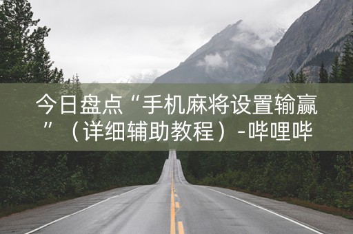 今日盘点“手机麻将设置输赢”（详细辅助教程）-哔哩哔哩