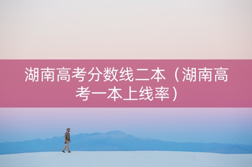 湖南高考分数线二本（湖南高考一本上线率）