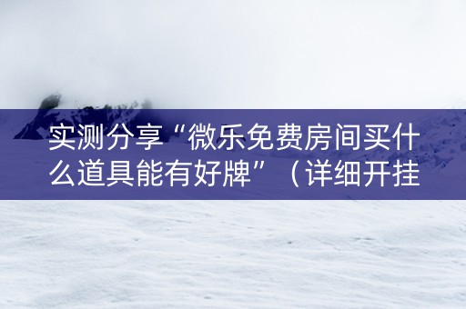 实测分享“微乐免费房间买什么道具能有好牌”（详细开挂教程）-哔哩哔哩