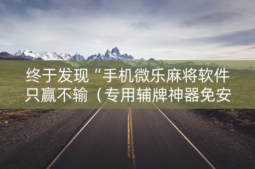 终于发现“手机微乐麻将软件只赢不输（专用辅牌神器免安装）