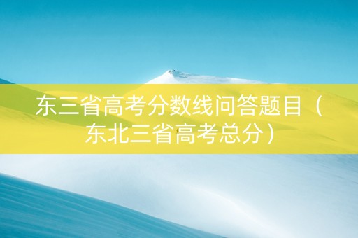 东三省高考分数线问答题目（东北三省高考总分）
