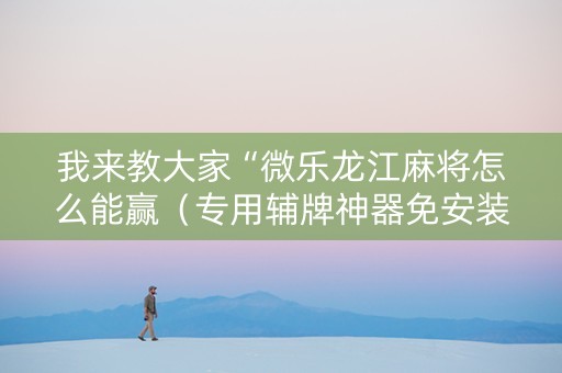 我来教大家“微乐龙江麻将怎么能赢（专用辅牌神器免安装）