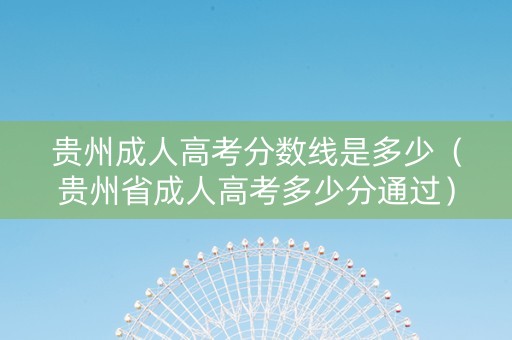 贵州成人高考分数线是多少（贵州省成人高考多少分通过）