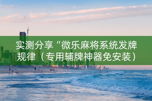 实测分享“微乐麻将系统发牌规律（专用辅牌神器免安装）