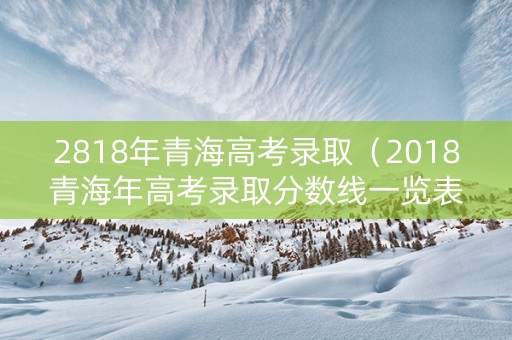 2818年青海高考录取（2018青海年高考录取分数线一览表）