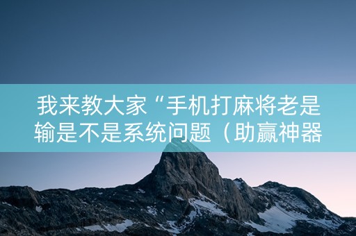 我来教大家“手机打麻将老是输是不是系统问题（助赢神器通用版）