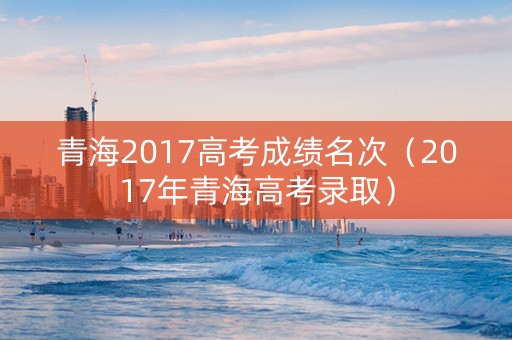 青海2017高考成绩名次（2017年青海高考录取）
