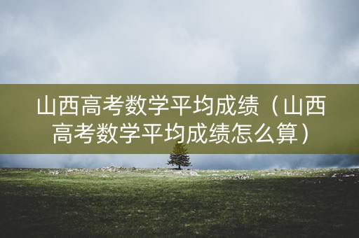 山西高考数学平均成绩（山西高考数学平均成绩怎么算）