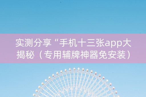 实测分享“手机十三张app大揭秘（专用辅牌神器免安装）