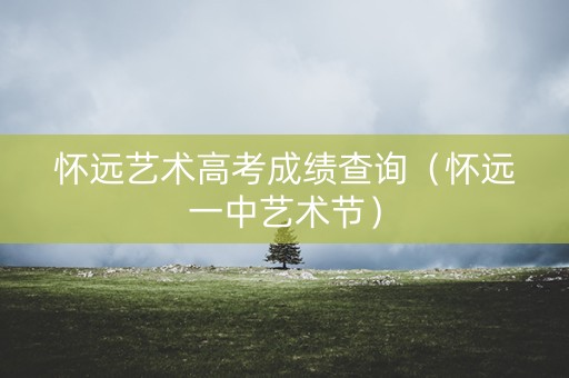怀远艺术高考成绩查询（怀远一中艺术节）