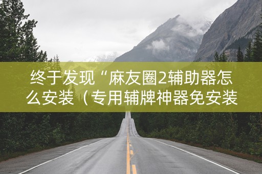 终于发现“麻友圈2辅助器怎么安装（专用辅牌神器免安装）