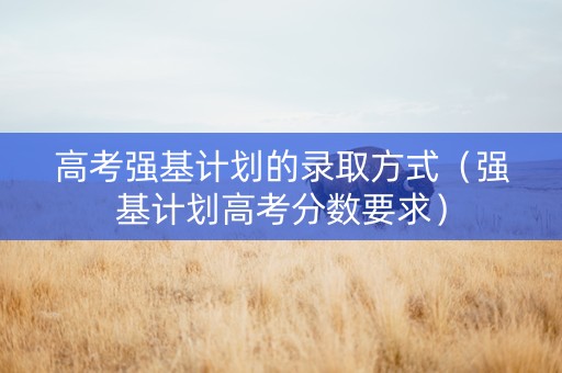 高考强基计划的录取方式（强基计划高考分数要求）