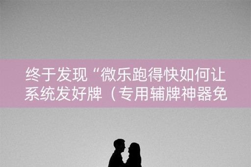 终于发现“微乐跑得快如何让系统发好牌（专用辅牌神器免安装）