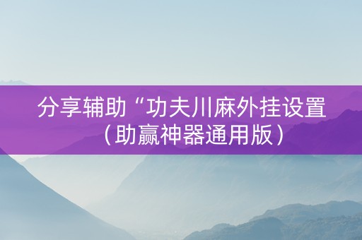分享辅助“功夫川麻外挂设置（助赢神器通用版）