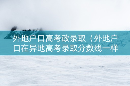 外地户口高考政录取（外地户口在异地高考录取分数线一样吗）