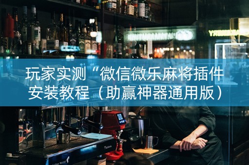 玩家实测“微信微乐麻将插件安装教程（助赢神器通用版）