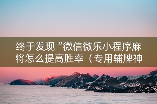 终于发现“微信微乐小程序麻将怎么提高胜率（专用辅牌神器免安装）