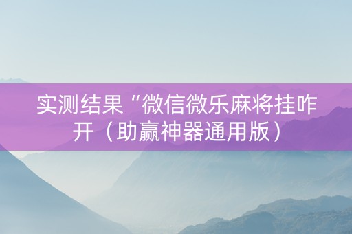实测结果“微信微乐麻将挂咋开（助赢神器通用版）