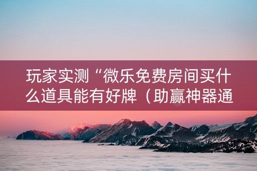 玩家实测“微乐免费房间买什么道具能有好牌（助赢神器通用版）