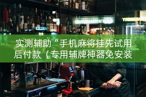 实测辅助“手机麻将挂先试用后付款（专用辅牌神器免安装）