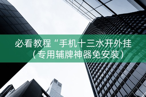 必看教程“手机十三水开外挂（专用辅牌神器免安装）