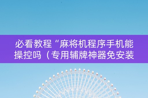 必看教程“麻将机程序手机能操控吗（专用辅牌神器免安装）