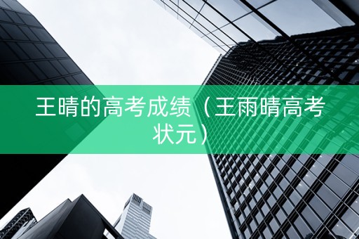 王晴的高考成绩（王雨晴高考状元）