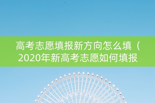 高考志愿填报新方向怎么填（2020年新高考志愿如何填报?）