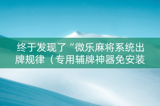 终于发现了“微乐麻将系统出牌规律（专用辅牌神器免安装）