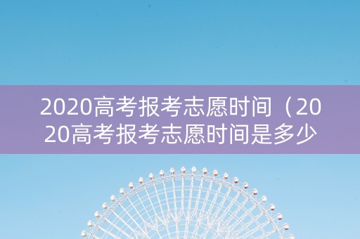 2020高考报考志愿时间（2020高考报考志愿时间是多少）