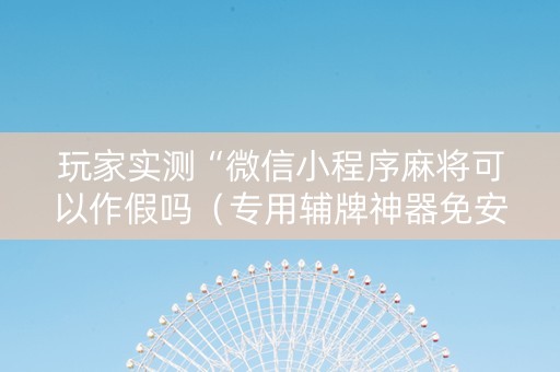 玩家实测“微信小程序麻将可以作假吗（专用辅牌神器免安装）