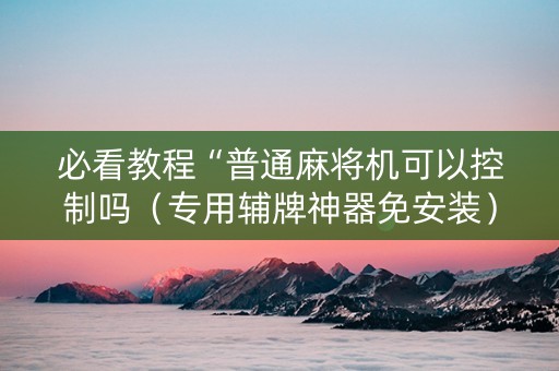 必看教程“普通麻将机可以控制吗（专用辅牌神器免安装）
