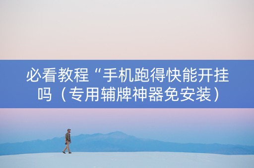 必看教程“手机跑得快能开挂吗（专用辅牌神器免安装）