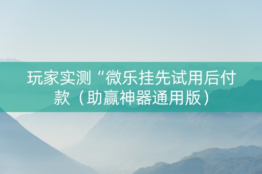 玩家实测“微乐挂先试用后付款（助赢神器通用版）
