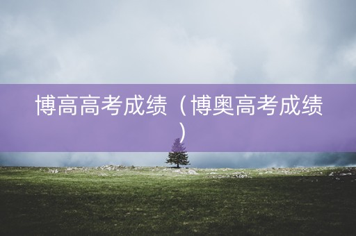 博高高考成绩（博奥高考成绩）