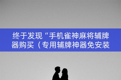 终于发现“手机雀神麻将辅牌器购买（专用辅牌神器免安装）