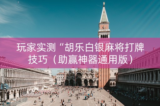 玩家实测“胡乐白银麻将打牌技巧（助赢神器通用版）