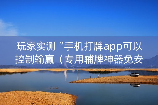 玩家实测“手机打牌app可以控制输赢（专用辅牌神器免安装）