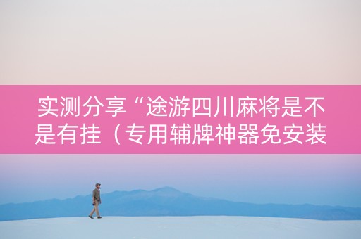 实测分享“途游四川麻将是不是有挂（专用辅牌神器免安装）